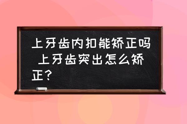 上牙齒內(nèi)扣能矯正嗎 上牙齒突出怎么矯正？