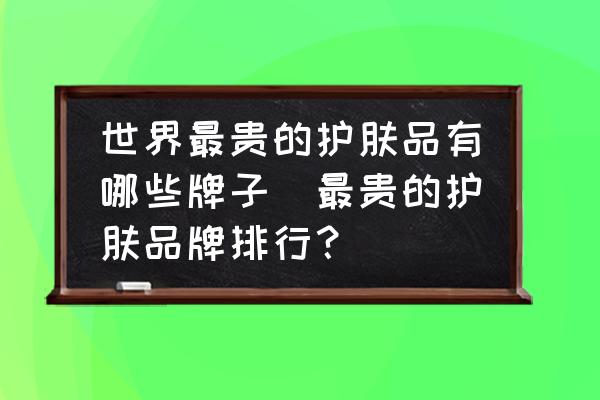 世界最貴的護(hù)膚品有哪些牌子(最貴的護(hù)膚品牌排行？)