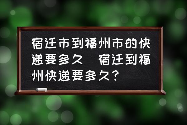 宿遷市到福州市的快遞要多久(宿遷到福州快遞要多久？)