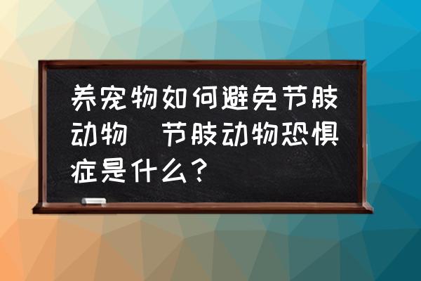 養(yǎng)寵物如何避免節(jié)肢動物(節(jié)肢動物恐懼癥是什么？)