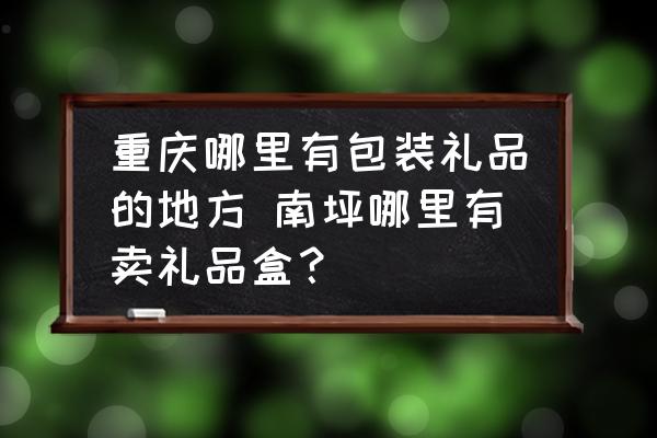 重慶哪里有包裝禮品的地方 南坪哪里有賣禮品盒？