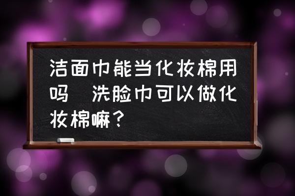 潔面巾能當(dāng)化妝棉用嗎(洗臉巾可以做化妝棉嘛？)