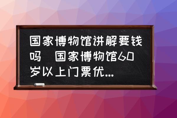 國家博物館講解要錢嗎(國家博物館60歲以上門票優(yōu)惠嗎？)