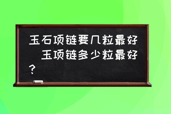 玉石項(xiàng)鏈要幾粒最好(玉項(xiàng)鏈多少粒最好？)