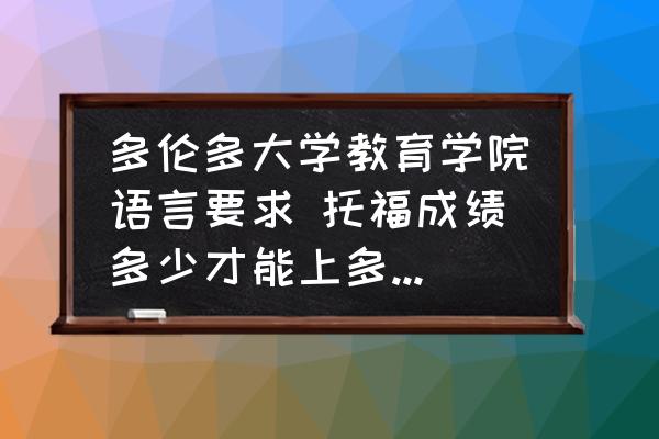多倫多大學(xué)教育學(xué)院語言要求 托福成績多少才能上多倫多大學(xué)呢？