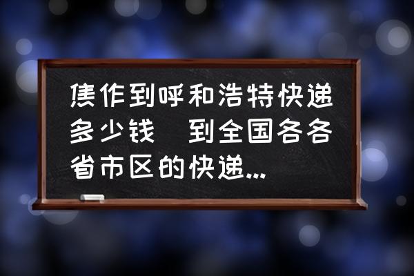 焦作到呼和浩特快遞多少錢(到全國各各省市區(qū)的快遞價格？)