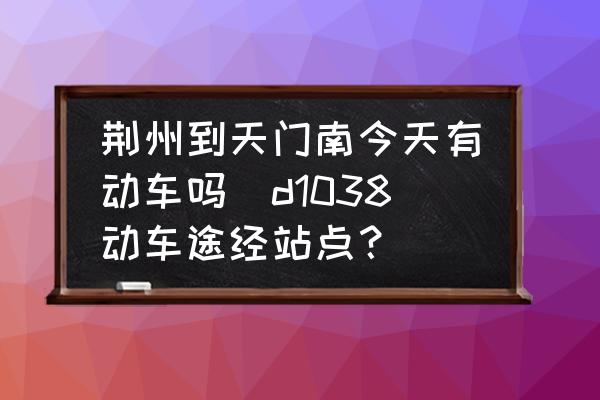 荊州到天門南今天有動(dòng)車嗎(d1038動(dòng)車途經(jīng)站點(diǎn)？)