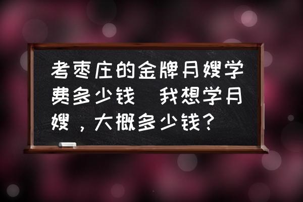 考棗莊的金牌月嫂學(xué)費(fèi)多少錢(我想學(xué)月嫂，大概多少錢？)