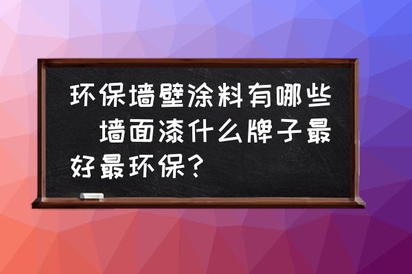 環(huán)保墻壁涂料有哪些(墻面漆什么牌子最好最環(huán)保？)