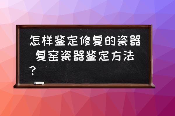 怎樣鑒定修復(fù)的瓷器 復(fù)窯瓷器鑒定方法？