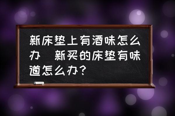 新床墊上有酒味怎么辦(新買的床墊有味道怎么辦？)