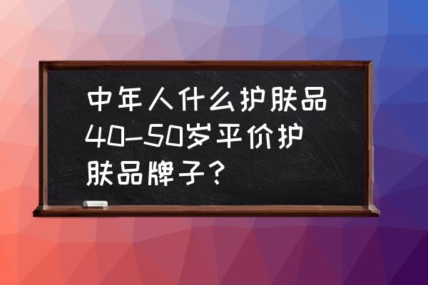 中年人什么護(hù)膚品(40-50歲平價(jià)護(hù)膚品牌子？)