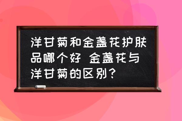 洋甘菊和金盞花護(hù)膚品哪個(gè)好 金盞花與洋甘菊的區(qū)別？