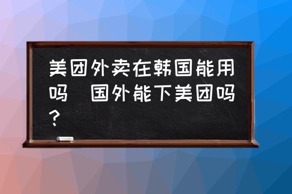 美團外賣在韓國能用嗎(國外能下美團嗎？)