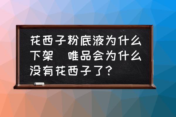 花西子粉底液為什么下架(唯品會(huì)為什么沒有花西子了？)