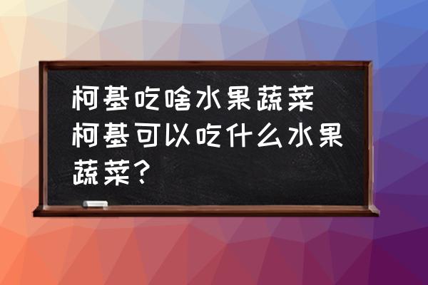 柯基吃啥水果蔬菜 柯基可以吃什么水果蔬菜？