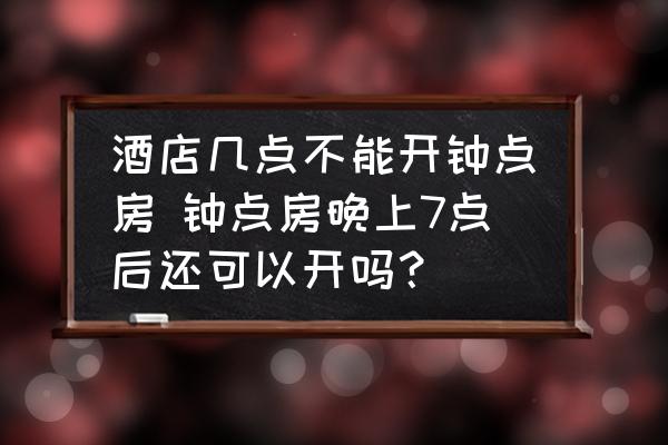 酒店幾點(diǎn)不能開(kāi)鐘點(diǎn)房 鐘點(diǎn)房晚上7點(diǎn)后還可以開(kāi)嗎？