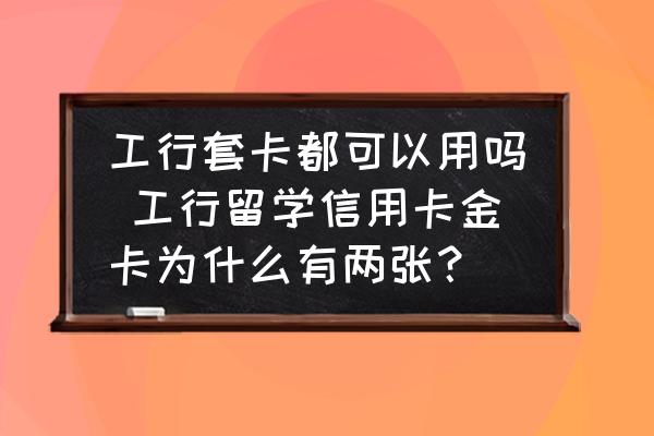 工行套卡都可以用嗎 工行留學(xué)信用卡金卡為什么有兩張？