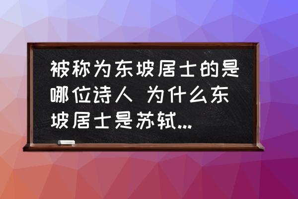 被稱為東坡居士的是哪位詩(shī)人 為什么東坡居士是蘇軾而不是蘇東坡？