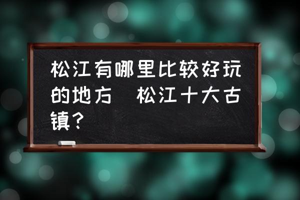 松江有哪里比較好玩的地方(松江十大古鎮(zhèn)？)