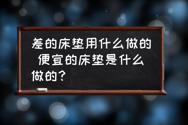 差的床墊用什么做的 便宜的床墊是什么做的？