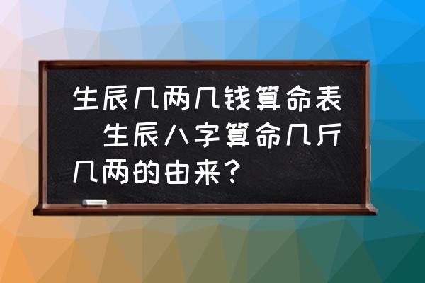 生辰幾兩幾錢算命表(生辰八字算命幾斤幾兩的由來？)