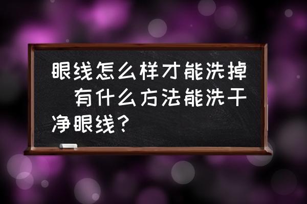 眼線怎么樣才能洗掉(有什么方法能洗干凈眼線？)