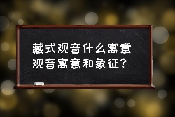 藏式觀音什么寓意 觀音寓意和象征？