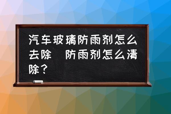 汽車玻璃防雨劑怎么去除(防雨劑怎么清除？)