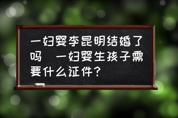 一婦嬰李昆明結(jié)婚了嗎(一婦嬰生孩子需要什么證件？)