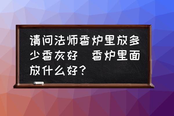 請問法師香爐里放多少香灰好(香爐里面放什么好？)