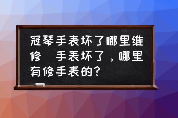 冠琴手表壞了哪里維修(手表壞了，哪里有修手表的？)