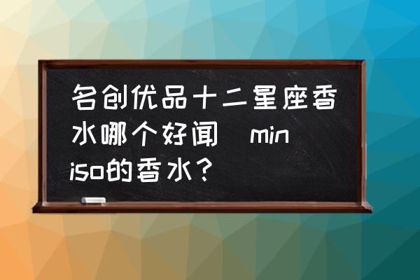 名創(chuàng)優(yōu)品十二星座香水哪個(gè)好聞(miniso的香水？)