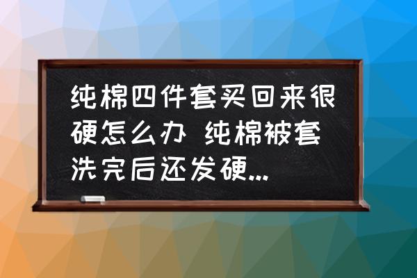 純棉四件套買回來很硬怎么辦 純棉被套洗完后還發(fā)硬怎么辦？