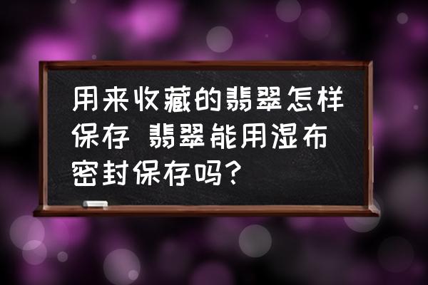 用來收藏的翡翠怎樣保存 翡翠能用濕布密封保存嗎？