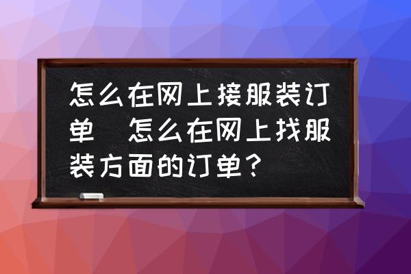 怎么在網(wǎng)上接服裝訂單(怎么在網(wǎng)上找服裝方面的訂單？)
