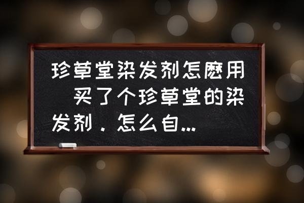 珍草堂染發(fā)劑怎麼用(買了個珍草堂的染發(fā)劑。怎么自己染啊？)