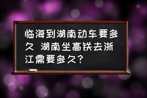臨海到湖南動車要多久 湖南坐高鐵去浙江需要多久？