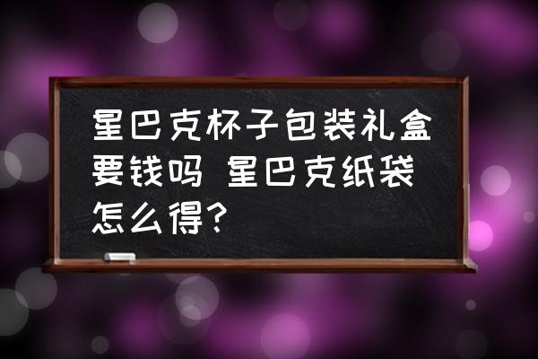 星巴克杯子包裝禮盒要錢嗎 星巴克紙袋怎么得？