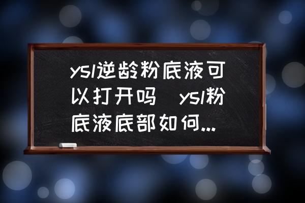 ysl逆齡粉底液可以打開嗎(ysl粉底液底部如何取出？)