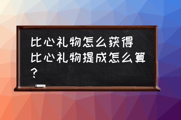 比心禮物怎么獲得(比心禮物提成怎么算？)
