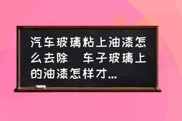 汽車玻璃粘上油漆怎么去除(車子玻璃上的油漆怎樣才能去掉？)