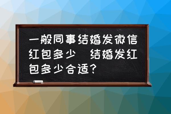一般同事結婚發(fā)微信紅包多少(結婚發(fā)紅包多少合適？)