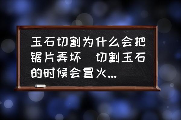 玉石切割為什么會(huì)把鋸片弄壞(切割玉石的時(shí)候會(huì)冒火星嗎？)