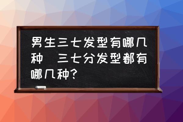 男生三七發(fā)型有哪幾種(三七分發(fā)型都有哪幾種？)