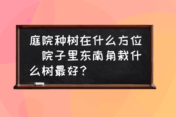 庭院種樹在什么方位(院子里東南角栽什么樹最好？)