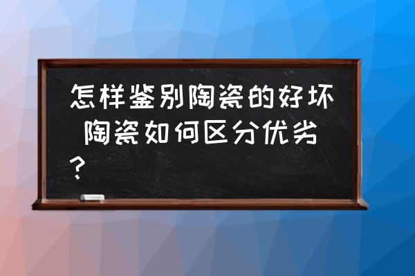 怎樣鑒別陶瓷的好壞 陶瓷如何區(qū)分優(yōu)劣？