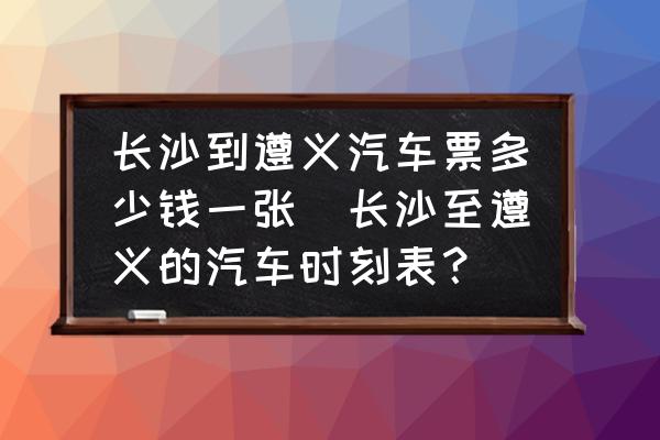 長沙到遵義汽車票多少錢一張(長沙至遵義的汽車時刻表？)