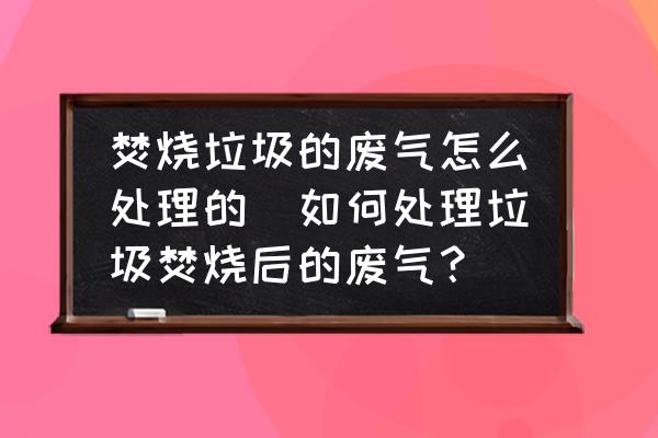 焚燒垃圾的廢氣怎么處理的(如何處理垃圾焚燒后的廢氣？)