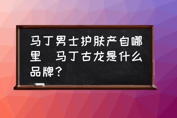 馬丁男士護(hù)膚產(chǎn)自哪里(馬丁古龍是什么品牌？)